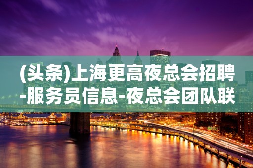(头条)上海更高夜总会招聘-服务员信息-夜总会团队联盟无业绩要求