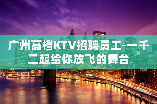 广州高档KTV招聘员工-一千二起给你放飞的舞台