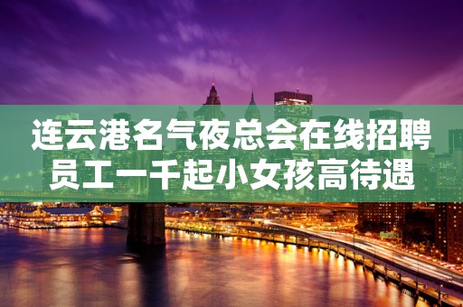 连云港名气夜总会在线招聘员工一千起小女孩高待遇