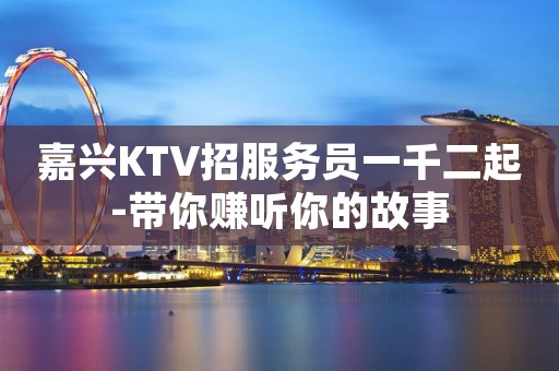 嘉兴KTV招服务员一千二起-带你赚听你的故事