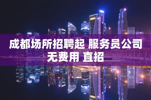 成都场所招聘起 服务员公司无费用 直招