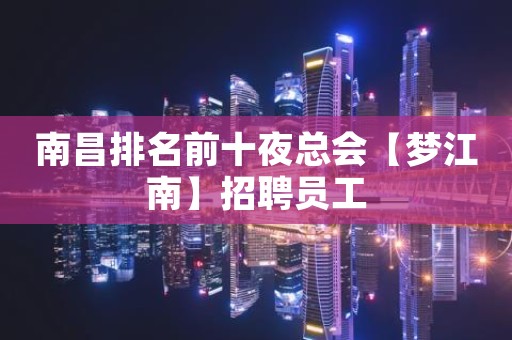 南昌排名前十夜总会【梦江南】招聘员工