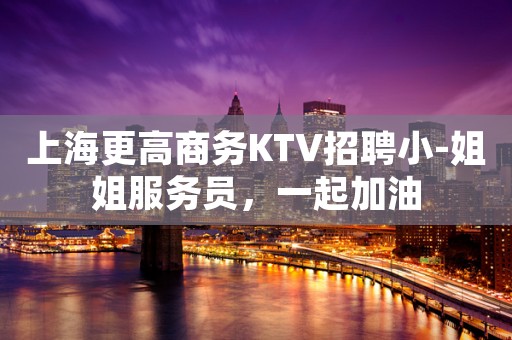 上海更高商务KTV招聘小-姐姐服务员，一起加油