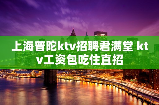 上海普陀ktv招聘君满堂 ktv工资包吃住直招