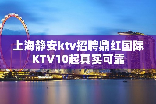 上海静安ktv招聘鼎红国际KTV10起真实可靠