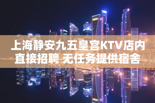 上海静安九五皇宫KTV店内直接招聘 无任务提供宿舍