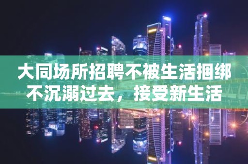 大同场所招聘不被生活捆绑不沉溺过去，接受新生活
