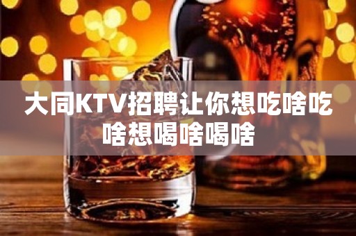大同KTV招聘让你想吃啥吃啥想喝啥喝啥