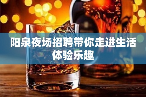阳泉夜场招聘带你走进生活体验乐趣