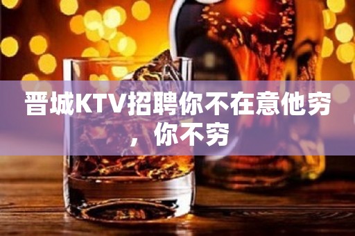 晋城KTV招聘你不在意他穷，你不穷