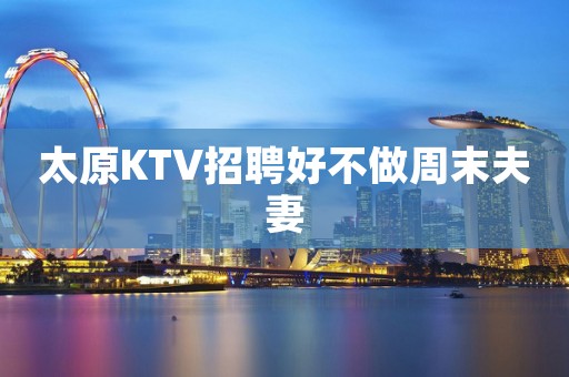 太原KTV招聘好不做周末夫妻