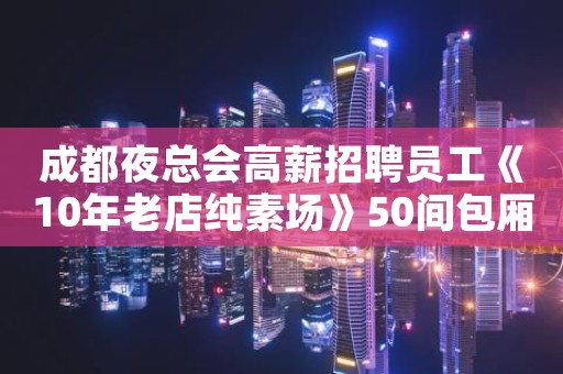 成都夜总会高薪招聘员工《10年老店纯素场》50间包厢上班率高