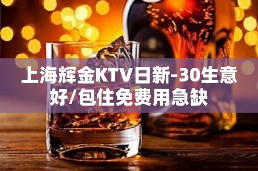 上海辉金KTV日新-30生意好/包住免费用急缺