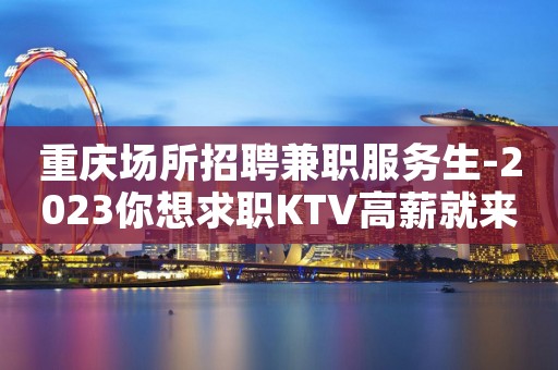 重庆场所招聘兼职服务生-2023你想求职KTV高薪就来这里