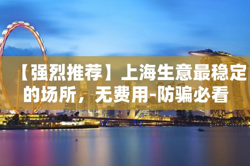 【强烈推荐】上海生意最稳定的场所，无费用-防骗必看