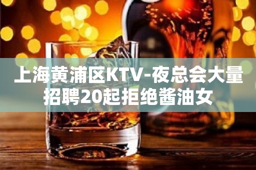 上海黄浦区KTV-夜总会大量招聘20起拒绝酱油女