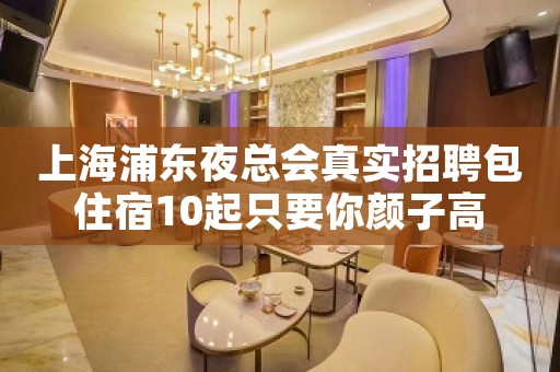 上海浦东夜总会真实招聘包住宿10起只要你颜子高