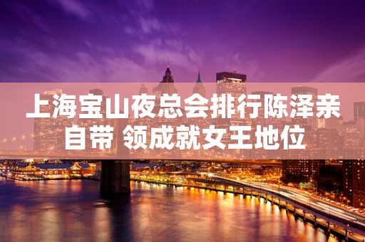 上海宝山夜总会排行陈泽亲自带 领成就女王地位