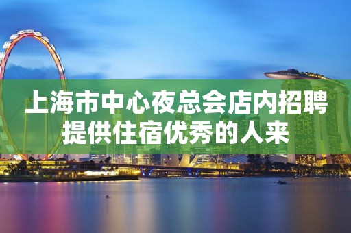 上海市中心夜总会店内招聘提供住宿优秀的人来