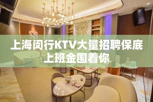上海闵行KTV大量招聘保底上班金围着你
