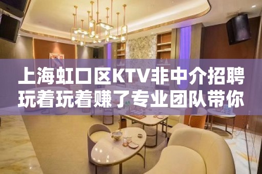 上海虹口区KTV非中介招聘玩着玩着赚了专业团队带你飞