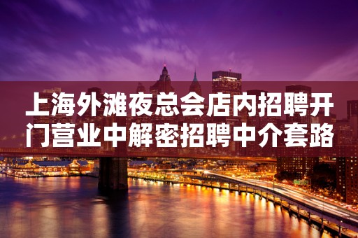 上海外滩夜总会店内招聘开门营业中解密招聘中介套路