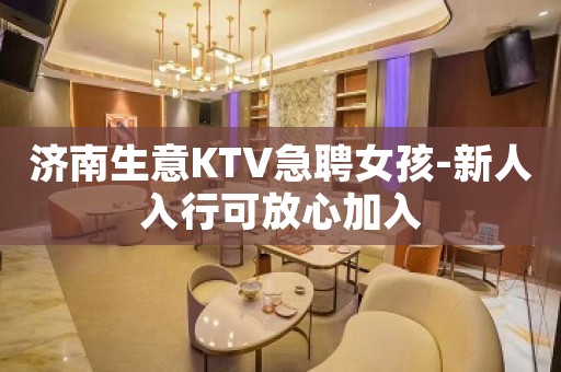济南生意KTV急聘女孩-新人入行可放心加入