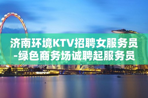 济南环境KTV招聘女服务员-绿色商务场诚聘起服务员
