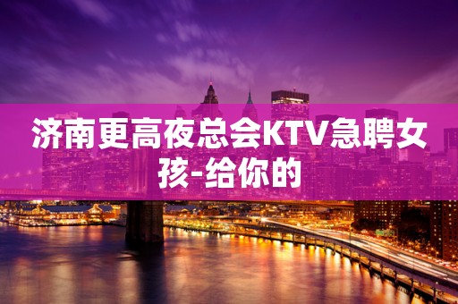 济南更高夜总会KTV急聘女孩-给你的