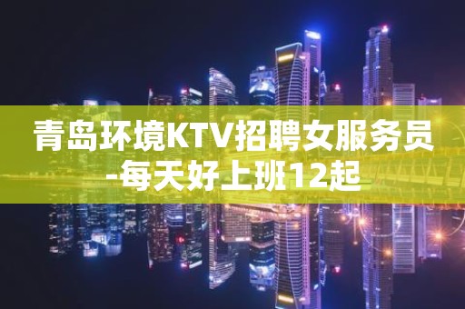 青岛环境KTV招聘女服务员-每天好上班12起