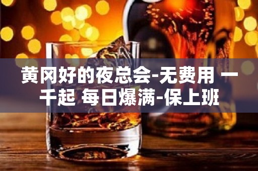 黄冈好的夜总会-无费用 一千起 每日爆满-保上班