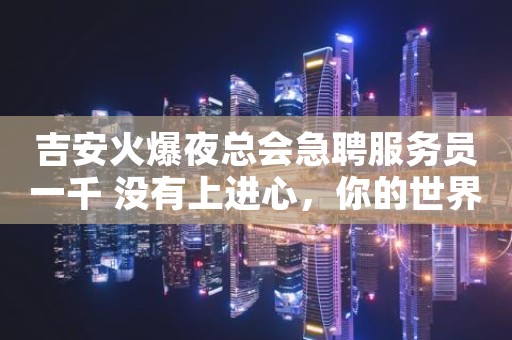 吉安火爆夜总会急聘服务员一千 没有上进心，你的世界便无进步