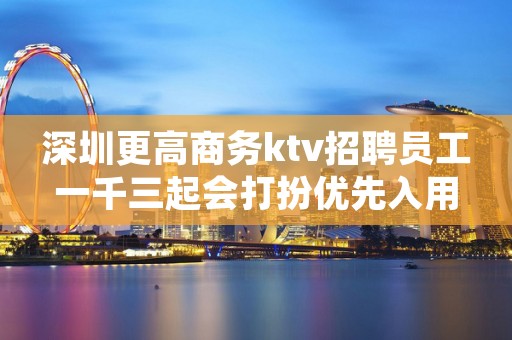 深圳更高商务ktv招聘员工一千三起会打扮优先入用