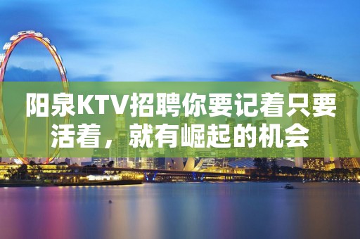 阳泉KTV招聘你要记着只要活着，就有崛起的机会