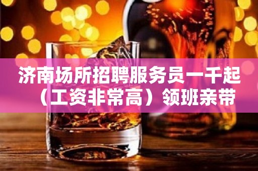 济南场所招聘服务员一千起（工资非常高）领班亲带