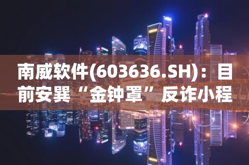 南威软件(603636.SH)：目前安巽“金钟罩”反诈小程序注册用户已超2亿