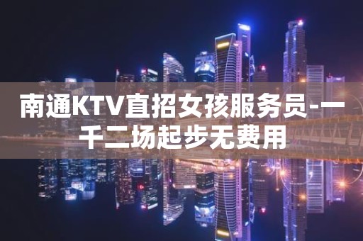 南通KTV直招女孩服务员-一千二场起步无费用