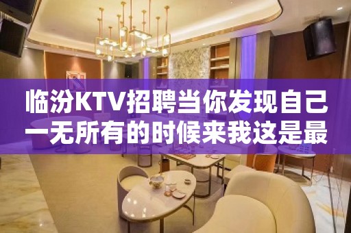临汾KTV招聘当你发现自己一无所有的时候来我这是最正确的