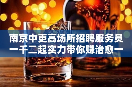 南京中更高场所招聘服务员一千二起实力带你赚治愈一切矫情