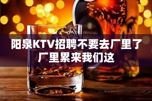 阳泉KTV招聘不要去厂里了厂里累来我们这