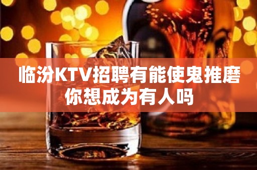临汾KTV招聘有能使鬼推磨你想成为有人吗
