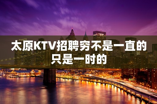 太原KTV招聘穷不是一直的只是一时的
