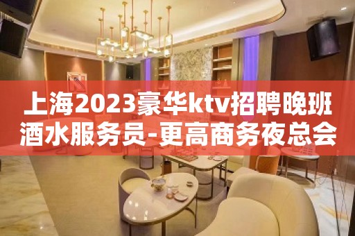 上海2023豪华ktv招聘晚班酒水服务员-更高商务夜总会直招聘