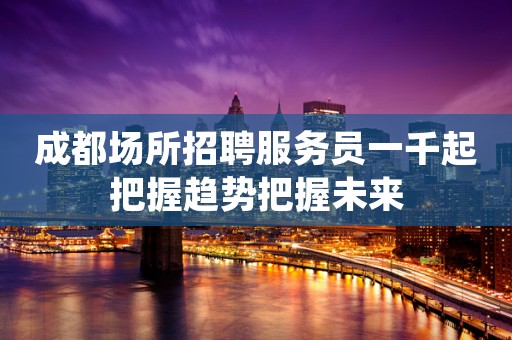成都场所招聘服务员一千起把握趋势把握未来