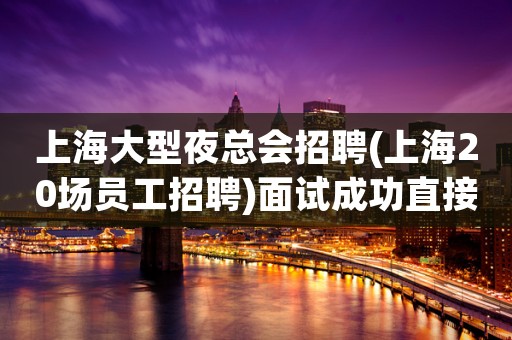 上海大型夜总会招聘(上海20场员工招聘)面试成功直接上班