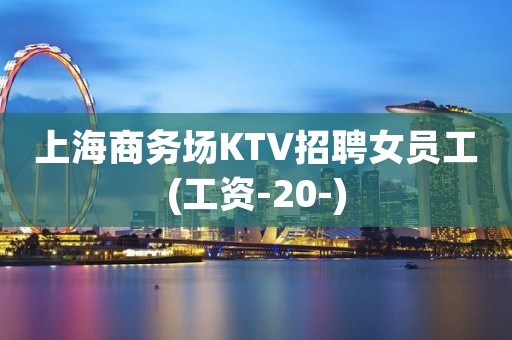 上海商务场KTV招聘女员工(工资-20-)