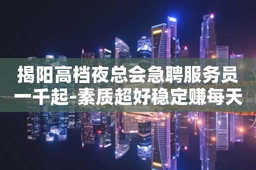 揭阳高档夜总会急聘服务员一千起-素质超好稳定赚每天结清
