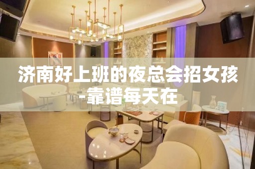 济南好上班的夜总会招女孩-靠谱每天在