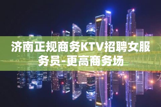 济南正规商务KTV招聘女服务员-更高商务场