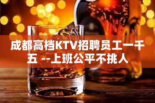 成都高档KTV招聘员工一千五 --上班公平不挑人